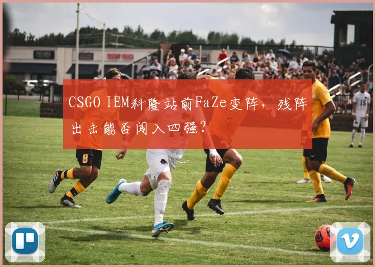 CSGO IEM科隆站前FaZe变阵，残阵出击能否闯入四强？
