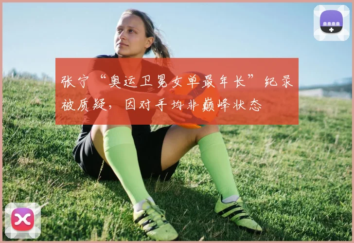 张宁“奥运卫冕女单最年长”纪录被质疑，因对手均非巅峰状态