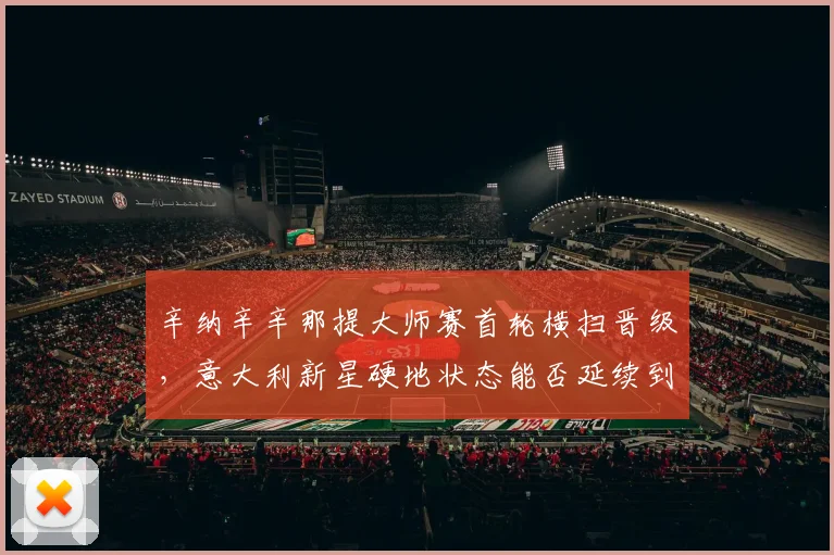 辛纳辛辛那提大师赛首轮横扫晋级，意大利新星硬地状态能否延续到美网？