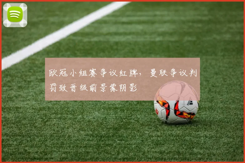欧冠小组赛争议红牌，曼联争议判罚致晋级前景蒙阴影