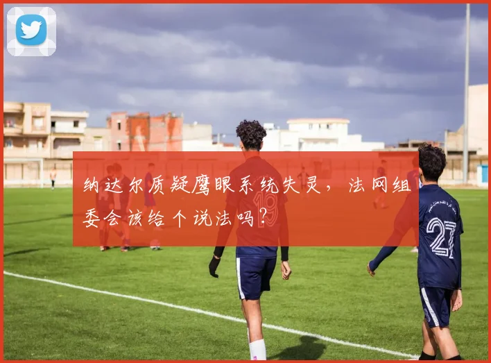 纳达尔质疑鹰眼系统失灵，法网组委会该给个说法吗？