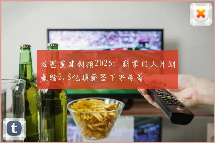 活塞重建剑指2026：新掌门人计划豪赌2.8亿顶薪签下字母哥