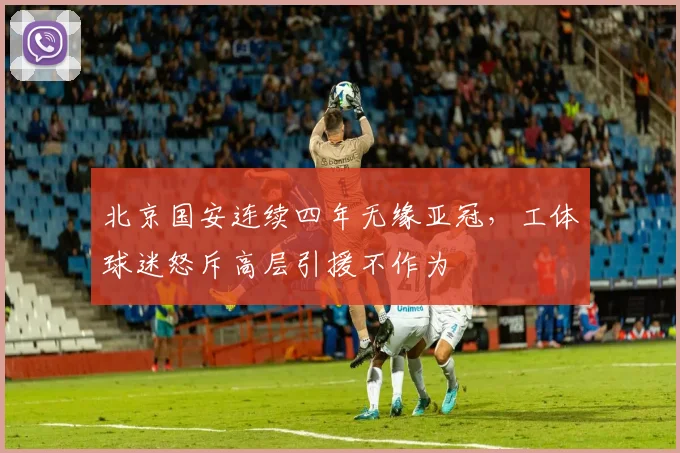 北京国安连续四年无缘亚冠，工体球迷怒斥高层引援不作为