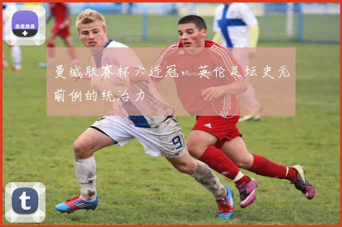 曼城联赛杯六连冠，英伦足坛史无前例的统治力