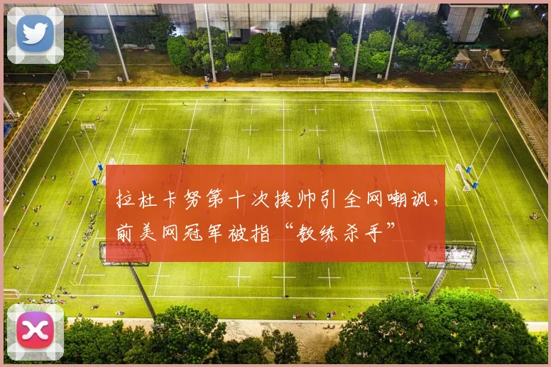 拉杜卡努第十次换帅引全网嘲讽,前美网冠军被指“教练杀手”