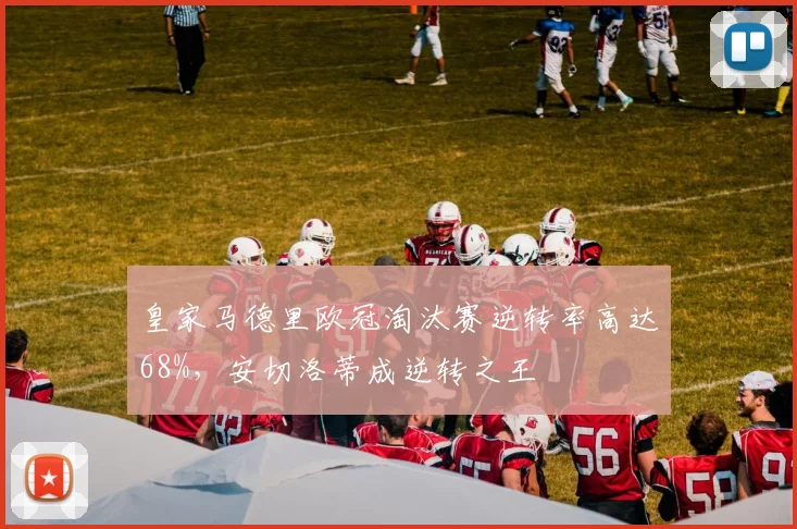 皇家马德里欧冠淘汰赛逆转率高达68%，安切洛蒂成逆转之王