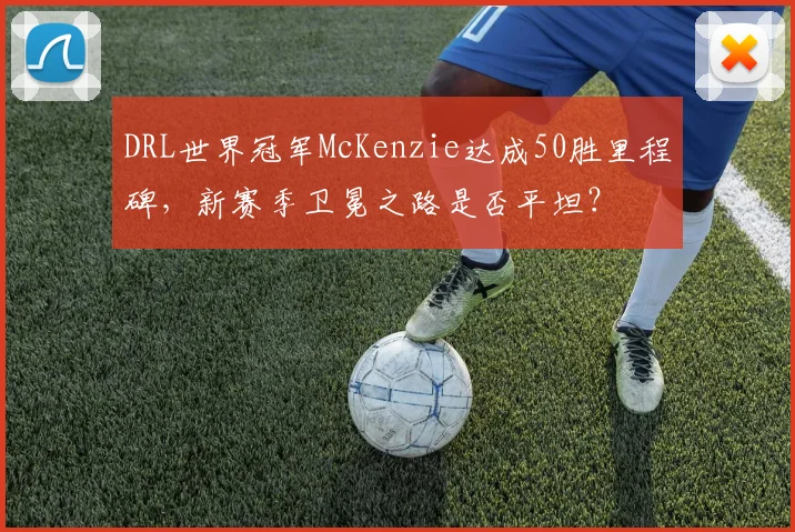 DRL世界冠军McKenzie达成50胜里程碑，新赛季卫冕之路是否平坦？