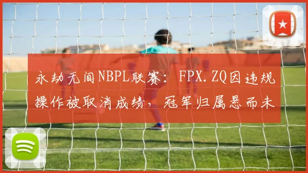 永劫无间NBPL联赛:FPX.ZQ因违规操作被取消成绩,冠军归属悬而未决