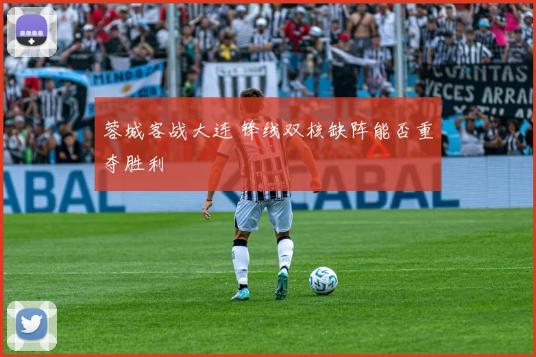 蓉城客战大连 锋线双核缺阵能否重夺胜利