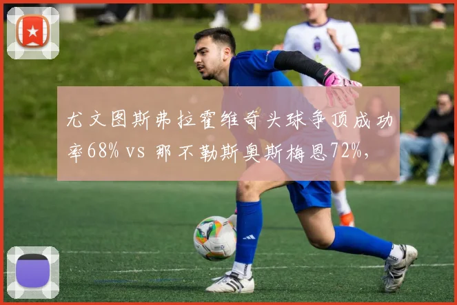尤文图斯弗拉霍维奇头球争顶成功率68% vs 那不勒斯奥斯梅恩72%，意甲中锋统治力对比